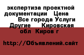 экспертиза проектной документации › Цена ­ 10 000 - Все города Услуги » Другие   . Кировская обл.,Киров г.